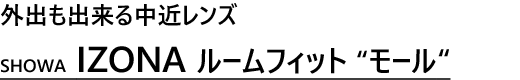 外出も出来る中近レンズ SHOWA　IZONAルームフィット　“モール“